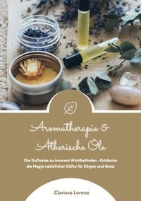 Produktbild: Aromatherapie und &Auml;therische &Ouml;le: Die Duftreise zu innerem Wohlbefinden - Entdecke die Magie nat&uuml;rlicher D&uuml;fte f&uuml;r K&ouml;rper und Geist