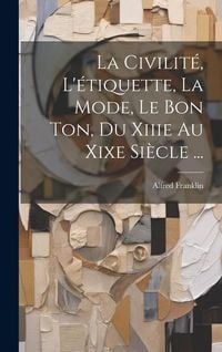 Produktbild: La Civilit&eacute;, L'&eacute;tiquette, La Mode, Le Bon Ton, Du Xiiie Au Xixe Si&egrave;cle ...