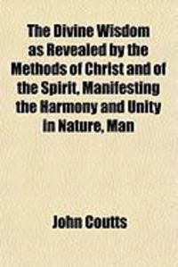 Produktbild: The Divine Wisdom as Revealed by the Methods of Christ and of the Spirit, Manifesting the Harmony and Unity in Nature, Man