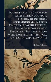 Produktbild: Politics and the Canadian Army Medical Corps; a History of Intrigue, Containing Many Facts Omitted From the Official Records Showing how Efforts at Re