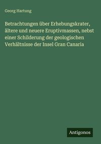 Produktbild: Betrachtungen &uuml;ber Erhebungskrater, &auml;ltere und neuere Eruptivmassen, nebst einer Schilderung der geologischen Verh&auml;ltnisse der Insel Gran Canaria