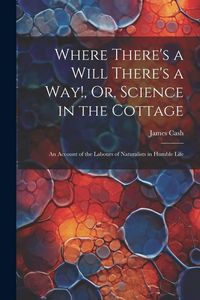 Produktbild: Where There's a Will There's a Way!, Or, Science in the Cottage: An Account of the Labours of Naturalists in Humble Life