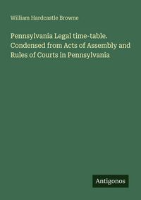 Produktbild: Pennsylvania Legal time-table. Condensed from Acts of Assembly and Rules of Courts in Pennsylvania