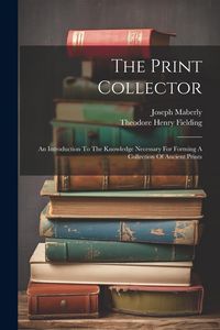 Produktbild: The Print Collector: An Introduction To The Knowledge Necessary For Forming A Collection Of Ancient Prints