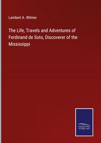 Produktbild: The Life, Travels and Adventures of Ferdinand de Soto, Discoverer of the Mississippi