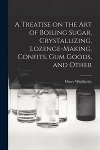 Produktbild: A Treatise on the art of Boiling Sugar, Crystallizing, Lozenge-making, Confits, gum Goods, and Other