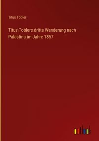 Produktbild: Titus Toblers dritte Wanderung nach Pal&auml;stina im Jahre 1857
