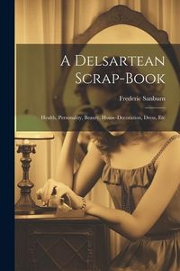 Produktbild: A Delsartean Scrap-Book: Health, Personality, Beauty, House-Decoration, Dress, Etc