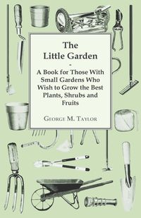 Bild vom Artikel The Little Garden - A Book For Those With Small Gardens Who Wish To Grow The Best Plants, Shrubs And Fruits vom Autor George Taylor