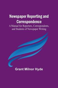 Produktbild: Newspaper Reporting and Correspondence ; A Manual for Reporters, Correspondents, and Students of Newspaper Writing