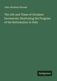 Produktbild: The Life and Times of Girolamo Savonarola: Illustrating the Progress of the Reformation In Italy