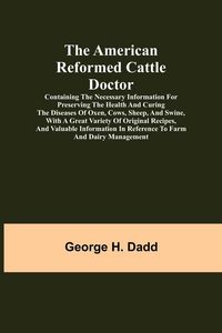 Produktbild: The American Reformed Cattle Doctor; Containing the necessary information for preserving the health and curing the diseases of oxen, cows, sheep, and