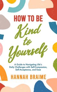 Produktbild: How to Be Kind to Yourself: A Guide to Navigating Life's Daily Challenges with Self-Compassion, Self-Acceptance, and Ease