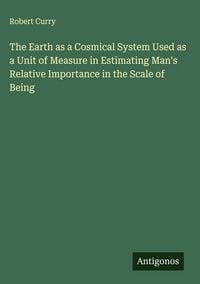 Produktbild: The Earth as a Cosmical System Used as a Unit of Measure in Estimating Man's Relative Importance in the Scale of Being