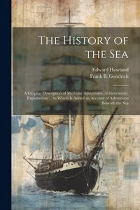 Produktbild: The History of the Sea; a Graphic Description of Maritime Adventures, Achievements, Explorations ... to Which is Added an Account of Adventures Beneat