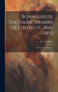 Produktbild: Bonnassieux, Statuaire, Membre De L'institut, 1810-1892: Sa Vie Et Son Oeuvre...