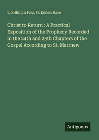 Produktbild: Christ to Return : A Practical Exposition of the Prophecy Recorded in the 24th and 25th Chapters of the Gospel According to St. Matthew