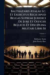 Produktbild: Balthazaris Ayalae I.c. Et Exercitus Regii Apud Belgas Supremi Juridici De Jure Et Officiis Bellicis Et Disciplina Militari Libri Iii