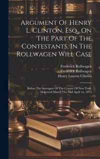 Produktbild: Argument Of Henry L. Clinton, Esq., On The Part Of The Contestants, In The Rollwagen Will Case: Before The Surrogate Of The County Of New York, Delive