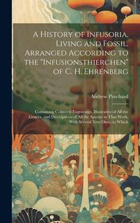 Produktbild: A History of Infusoria, Living and Fossil. Arranged According to the "Infusionsthierchen" of C. H. Ehrenberg; Containing Coloured Engravings, Illustra
