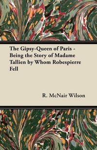 Produktbild: The Gipsy-Queen of Paris - Being the Story of Madame Tallien by Whom Robespierre Fell