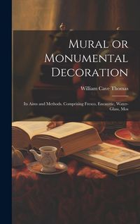 Produktbild: Mural or Monumental Decoration: Its Aims and Methods. Comprising Fresco, Encaustic, Water-glass, Mos