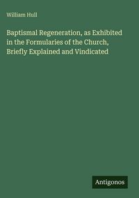 Produktbild: Baptismal Regeneration, as Exhibited in the Formularies of the Church, Briefly Explained and Vindicated