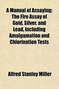 Produktbild: A Manual of Assaying; The Fire Assay of Gold, Silver, and Lead, Including Amalgamation and Chlorination Tests