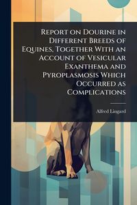 Produktbild: Report on Dourine in Different Breeds of Equines, Together With an Account of Vesicular Exanthema and Pyroplasmosis Which Occurred as Complications
