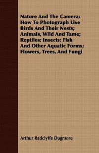 Produktbild: Nature And The Camera; How To Photograph Live Birds And Their Nests; Animals, Wild And Tame; Reptiles; Insects; Fish And Other Aquatic Forms; Flowers, Trees, And Fungi