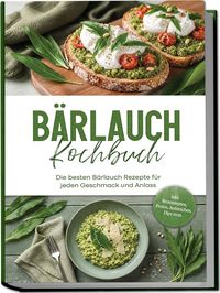 Produktbild: B&auml;rlauch Kochbuch: Die besten B&auml;rlauch Rezepte f&uuml;r jeden Geschmack und Anlass &ndash; inkl. Brotrezepten, Pestos, Aufstrichen, Dips uvm.