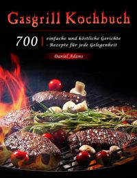 Produktbild: Gasgrill Kochbuch : 700 einfache und k&ouml;stliche Gerichte - Rezepte f&uuml;r jede Gelegenheit