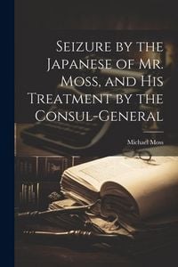 Produktbild: Seizure by the Japanese of Mr. Moss, and His Treatment by the Consul-general