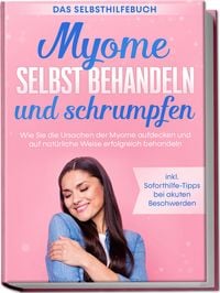 Produktbild: Myome selbst behandeln und schrumpfen &ndash; Das Selbsthilfebuch: Wie Sie die Ursachen der Myome aufdecken und auf nat&uuml;rliche Weise erfolgreich behandeln - inkl. Soforthilfe-Tipps bei akuten Beschwerden