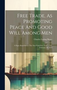 Produktbild: Free Trade, As Promoting Peace And Good Will Among Men: A Paper Read Before The New York Free Trade Club, February 20, 1879
