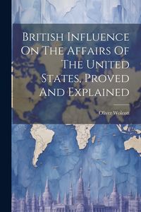Produktbild: British Influence On The Affairs Of The United States, Proved And Explained
