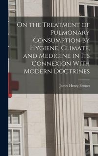 Produktbild: On the Treatment of Pulmonary Consumption by Hygiene, Climate, and Medicine in Its Connexion With Modern Doctrines