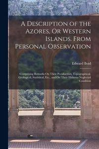 Produktbild: A Description of the Azores, Or Western Islands. From Personal Observation: Comprising Remarks On Their Peculiarities, Topographical, Geological, Stat