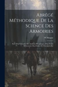Produktbild: Abr&eacute;g&eacute; M&eacute;thodique De La Science Des Armoiries: Suivi D'un Glossaire Des Attributs H&eacute;raldiques, D'un Trait&eacute; &Eacute;l&eacute;mentaire Des Ordres De Chevalerie Etc