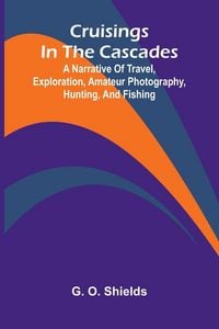 Produktbild: Cruisings in the Cascades; A Narrative of Travel, Exploration, Amateur Photography, Hunting, and Fishing