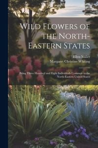 Produktbild: Wild Flowers of the North-eastern States; Being Three Hundred and Eight Individuals Common to the North-eastern United States