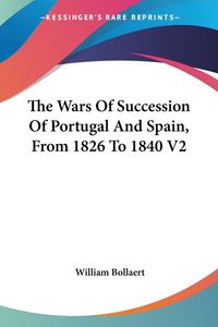 Produktbild: Bollaert, W: Wars Of Succession Of Portugal And Spain, From
