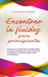 Produktbild: Encontrar la fluidez para principiantes C&oacute;mo alcanzar f&aacute;cilmente el estado de flujo y trabajar m&aacute;s r&aacute;pido con una productividad inimaginada, concentra