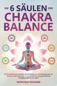 Produktbild: Die 6 S&auml;ulen der Chakra-Balance: 89 Techniken und Hinweise f&uuml;r Einsteiger zur Harmonisierung von K&ouml;rper, Geist und Seele. So transformiert der ganzhei
