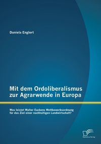 Produktbild: Mit dem Ordoliberalismus zur Agrarwende in Europa: Was leistet Walter Euckens Wettbewerbsordnung f&uuml;r das Ziel einer nachhaltigen Landwirtschaft?