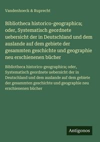 Produktbild: Bibliotheca historico-geographica; oder, Systematisch geordnete uebersicht der in Deutschland und dem auslande auf dem gebiete der gesammten geschicht
