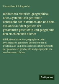 Produktbild: Bibliotheca historico-geographica; oder, Systematisch geordnete uebersicht der in Deutschland und dem auslande auf dem gebiete der gesammten geschichte und geographie neu erschienenen b&uuml;cher