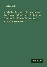 Produktbild: A Detail of Experiments Confirming the Power of Cow Pox to Protect the Constitution From a Subsequent Attack of Small Pox