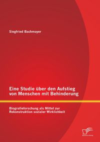 Produktbild: Eine Studie &uuml;ber den Aufstieg von Menschen mit Behinderung: Biografieforschung als Mittel zur Rekonstruktion sozialer Wirklichkeit