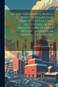 Produktbild: Gothic Ornaments, Being a Series of Examples of Enriched Details and Accessories of the Architecture of Great Britain. Drawn From Existing Authorities